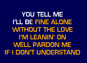 YOU TELL ME
I'LL BE FINE ALONE
WITHOUT THE LOVE
I'M LEANIN' 0N
WELL PARDON ME
IF I DON'T UNDERSTAND