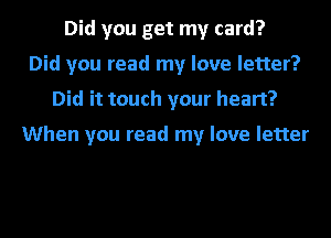 Did you get my card?
Did you read my love letter?
Did it touch your heart?

When you read my love letter