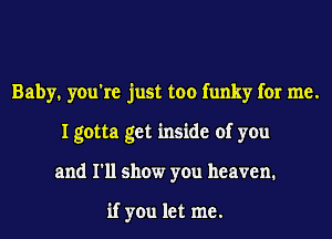 Baby. you're just too funky for me.
I gotta get inside of you
and I'll show you heaven.

if you let me.