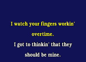 I watch your fingers workin'

overtime.

I got to thinkint that they

should be mine.