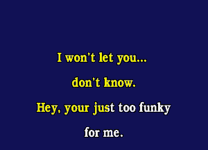 I won't let you...

don't know.

Hey. your just too funky

for me.