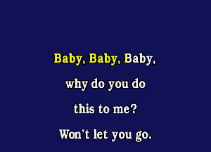 Baby. Baby. Baby.

why do yOu do

this to me?

Won't let you go.