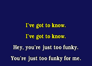 I've got to know.
I've got to know.

Hey. you're just too funky.

You're just too funky for me.