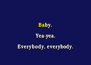 Baby.

Yea-yea.

Everybody. everybody.