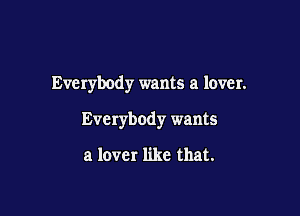 Everybody wants a lover.

Everybody wants

a lover like that.