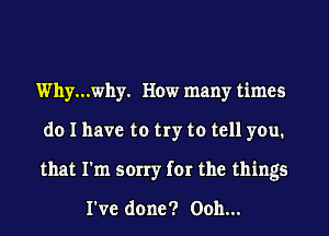 Why...why. How many times
do I have to try to tell you.
that I'm sorry for the things

I've done? Ooh...