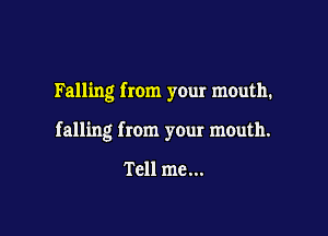 Falling from your mouth.

falling from your mouth.

Tell me...