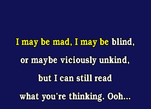 I may be mad. I may be blind.
or maybe viciously unkind.
but I can still read

what you're thinking. 00h...