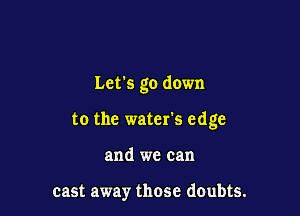 Let's go down

to the water's edge

and we can

cast away those doubts.