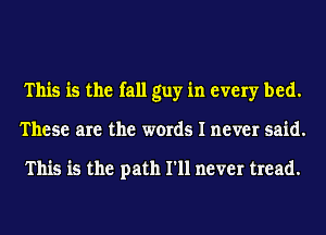 This is the fall guy in every bed.
These are the words I never said.

This is the path I'll never tread.