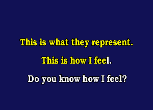 This is what they represent.

This is how I feel.

Do you know how I feel?