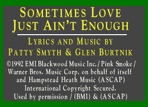 SOMETIMES LOVE
JUST AIN,T ENOUGH

LYRICS AND MUSIC BY
PATTY SMYTH Se GLEN BURTNIK

W992 EMl Blackwood Music Inc. I Pink Smoke I
Warner Bros. Music Corp. on behalf of itself
and Hampstead Heath Music (ASCAP)

International Copyright Secured.
Used by permission I (BMI) Si. (ASCAP)