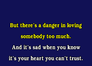 But there's a danger in loving
somebody too much.
And it's sad when you know

it's your heart you can't trust.