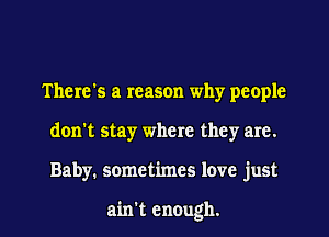 There's a reason why people
don't stay where they are.

Baby. sometimes love just

ain't enough. I