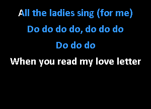 All the ladies sing (for me)
Do do do do, do do do
Dododo

When you read my love letter