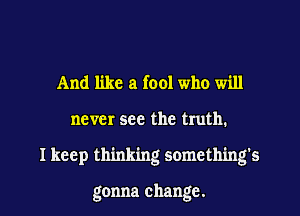 And like a fool who will
never see the truth.
I keep thinking something's

gonna change.