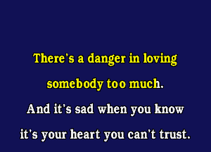 There's a danger in loving
somebody too much.
And it's sad when you know

it's your heart you can't trust.