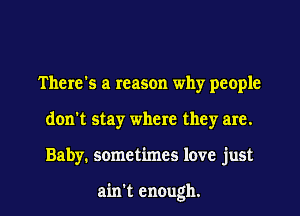 There's a reason why people
don't stay where they are.

Baby. sometimes love just

ain't enough. I