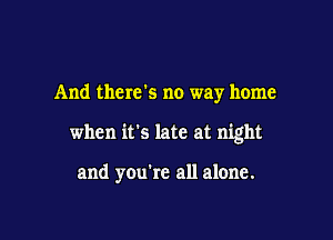And there's no way home

when it's late at night

and you're all alone.