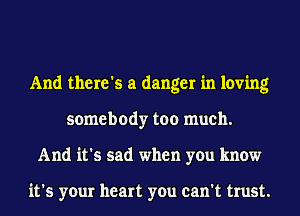 And there's a danger in loving
somebody too much.
And it's sad when you know

it's your heart you can't trust.