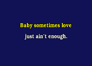 Baby sometimes love

just ain't enough.