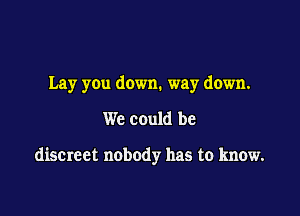 Lay you down. way down.

We could be

discreet nobody has to know.