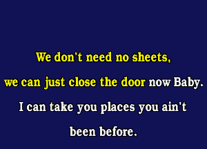 We don't need no sheets.
we can just close the door now Baby.
I can take you places you ain't

been before.