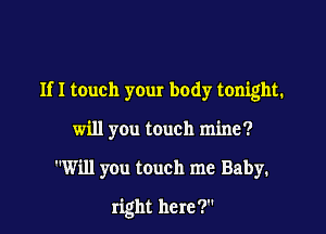 If I touch your body tonight.

will you touch mine?

Will you touch me Baby.

right here?