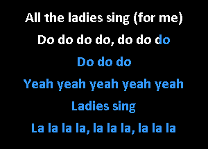 All the ladies sing (for me)
Do do do do, do do do
Dododo
Yeah yeah yeah yeah yeah
Ladies sing

La la la la, la la la, la la la