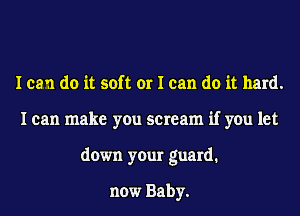 I can do it soft or I can do it hard.
I can make you scream if you let
down your guard1

now Baby.