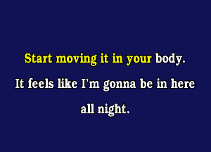 Start moving it in your body.

It feels like I'm gonna be in here

all night.