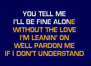 YOU TELL ME
I'LL BE FINE ALONE
WITHOUT THE LOVE
I'M LEANIN' 0N
WELL PARDON ME
IF I DON'T UNDERSTAND