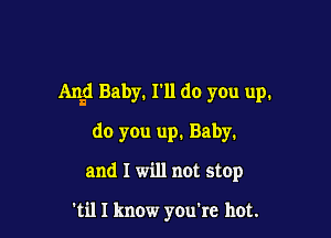 A1151 Baby. I'll do you up.

do you up. Baby.

and I will not stop

'til I know you're hot.