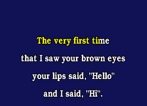 The very first time

that I saw yOur brown eyes

your lips said. Hello
and I said. Hi