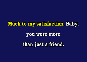 Much to my satisfaction. Baby.

you were more

than just a friend.