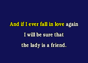 And if I ever fall in love again

I will be sure that

the lady is a friend.