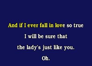 And if I ever fall in love so true

I will be sure that

the lady's just like you.
Oh.