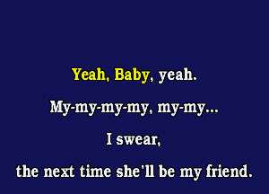 Yeah. Baby. yeah.
IskIy-my-my-my1 my-my...
I swear.

the next time she'll be my friend.