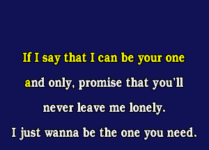 If I say that I can be your one
and only. promise that you'll
never leave me lonely.

I just wanna be the one you need.