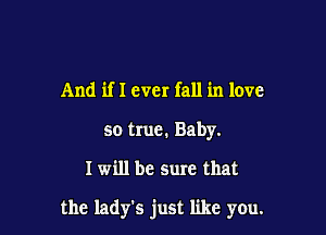 And if I ever fall in love
so true. Baby.

I will be sure that

the lady's just like you.