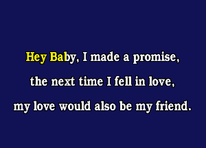 Hey Baby. I made a promise.
the next time I fell in love.

my love would also be my friend.