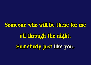 Someone who will be there for me
all through the night.
Somebody just like you.