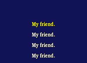 My friend.

My friend.
My friend.
My friend.