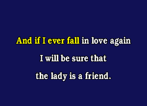 And if I ever fall in love again

I will be sure that

the lady is a friend.