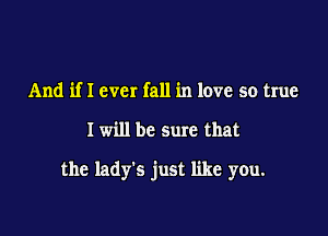 And if I ever fall in love so true

I will be sure that

the lady's just like you.