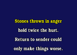 Stones thrown in anger

hold twice the hurt.

Return to sender could

only make things worse. I