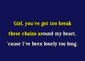 Girl. you've got too break
these chains around my heart.

'cause I've been lonely too long.