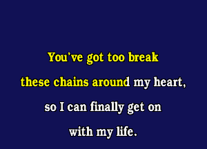 You've got too break

these chains around my heart.

so I can finally get on

with my life.