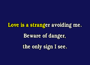 Love is a stranger avoiding me.

Beware of danger.

the only sign I see.