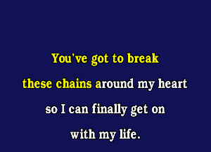 You've got to break

these chains around my heart

so I can finally get on

with my life.